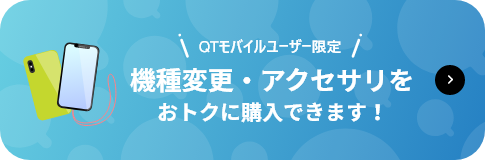 QTモバイルユーザー限定 機種変更・アクセサリをおトクに購入できます！