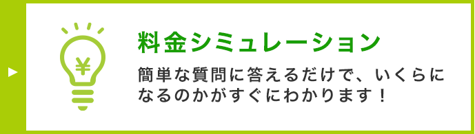 料金シミュレーション 簡単な質問に答えるだけで、いくらになるのかがすぐにわかります！