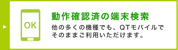 動作確認済の端末検索 他の多くの機種でも、QTモバイルでそのままご利用いただけます。