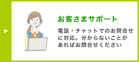 お客さまサポート 電話・チャットでのお問合せに対応。分からないことがあればお問合せください