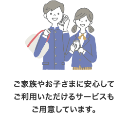 ご家族やお子さまに安心してご利用いただけるサービスもご用意しています。