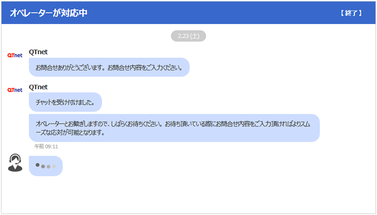 オペレーターが対応中 QTnet お問合せありがとうございます。お問合せ内容をご入力ください。QTnetチャットを受け付けました。オペレーターとお繋ぎしますので、しばらくお待ちください。お待ちいただいてる際にお問合せ内容をご入力頂ければよりスムーズな応対が可能となります。