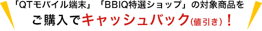 「QTモバイル端末」「BBIQ特選ショップ」の対象商品をご購入でキャッシュバック！