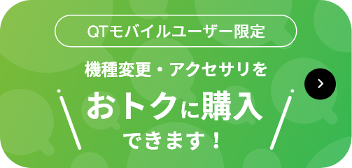 QTモバイルユーザー限定　機種変更・アクセサリをおトクに購入できます！